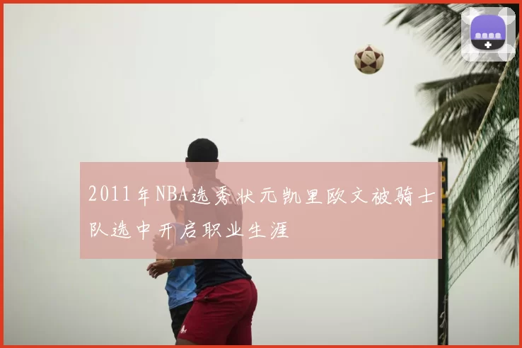 2011年NBA选秀状元凯里欧文被骑士队选中开启职业生涯