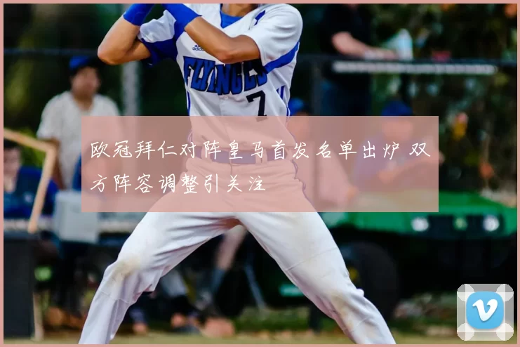 欧冠拜仁对阵皇马首发名单出炉 双方阵容调整引关注