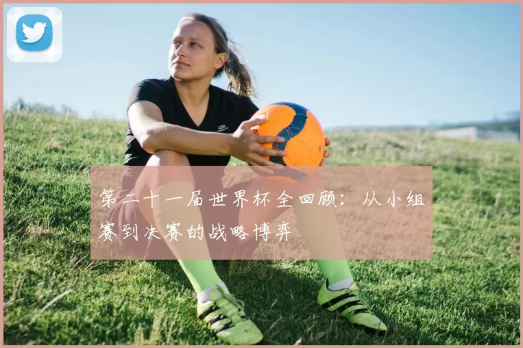 第二十一届世界杯全回顾：从小组赛到决赛的战略博弈
