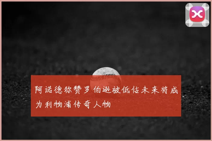 阿诺德称赞罗伯逊被低估未来将成为利物浦传奇人物