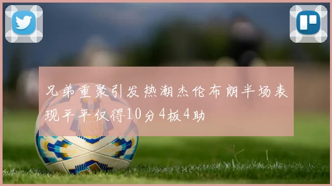 兄弟重聚引发热潮杰伦布朗半场表现平平仅得10分4板4助