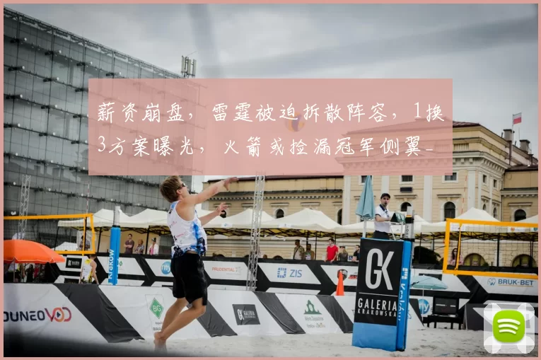 薪资崩盘，雷霆被迫拆散阵容，1换3方案曝光，火箭或捡漏冠军侧翼_阿隆维金斯_交易_卡佩拉