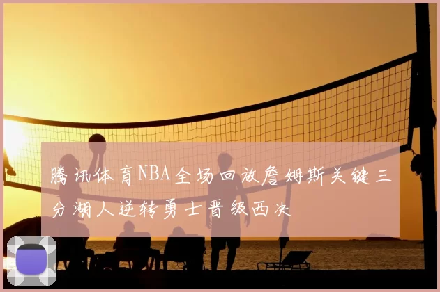 腾讯体育NBA全场回放詹姆斯关键三分湖人逆转勇士晋级西决