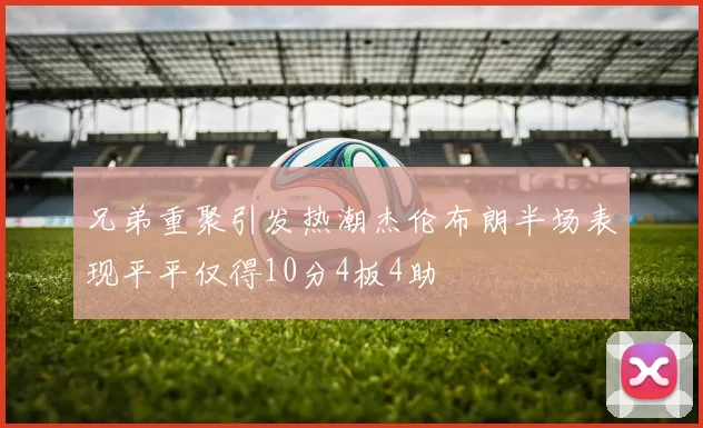 兄弟重聚引发热潮杰伦布朗半场表现平平仅得10分4板4助