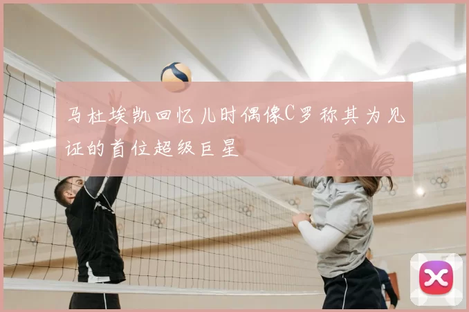 马杜埃凯回忆儿时偶像C罗称其为见证的首位超级巨星