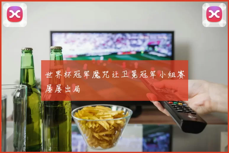 世界杯冠军魔咒让卫冕冠军小组赛屡屡出局