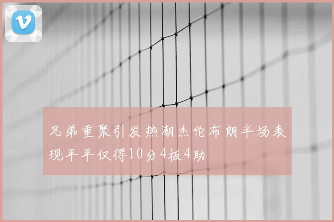 兄弟重聚引发热潮杰伦布朗半场表现平平仅得10分4板4助