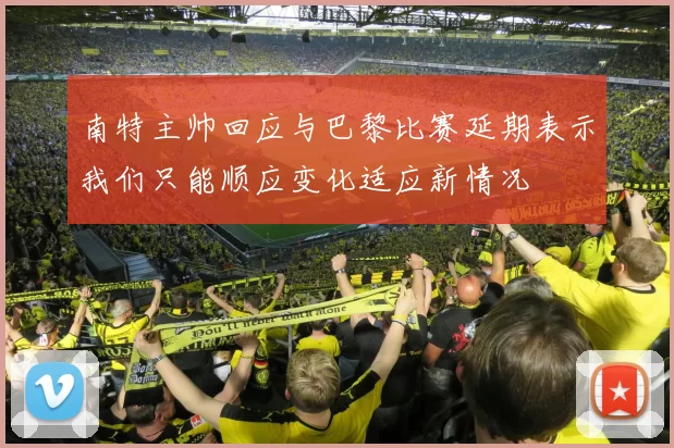 南特主帅回应与巴黎比赛延期表示我们只能顺应变化适应新情况