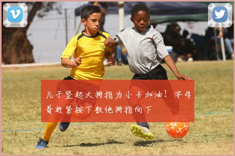 儿子竖起大拇指为小卡加油！字母哥赶紧按下教他拇指向下
