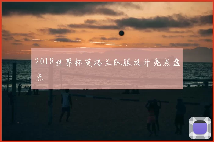 2018世界杯英格兰队服设计亮点盘点
