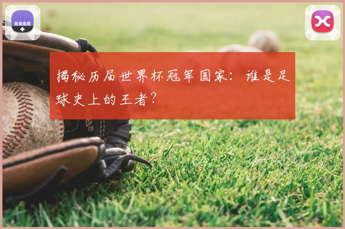 揭秘历届世界杯冠军国家:谁是足球史上的王者?
