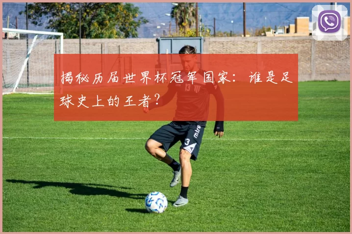 揭秘历届世界杯冠军国家:谁是足球史上的王者?