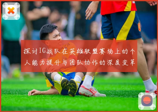 探讨IG战队在英雄联盟赛场上的个人能力提升与团队协作的深度变革
