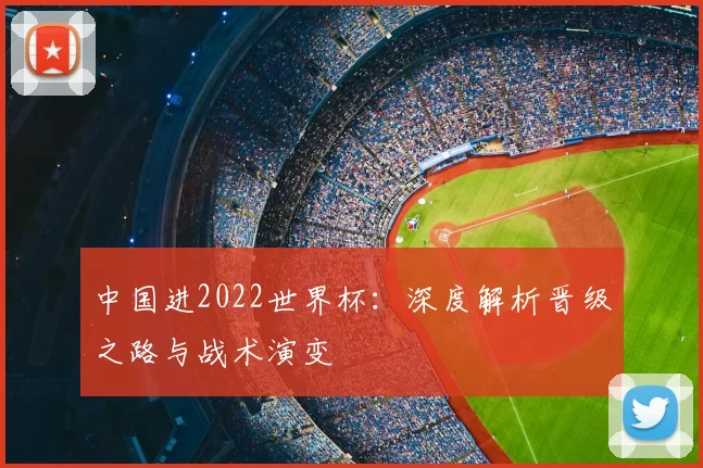 中国进2022世界杯：深度解析晋级之路与战术演变