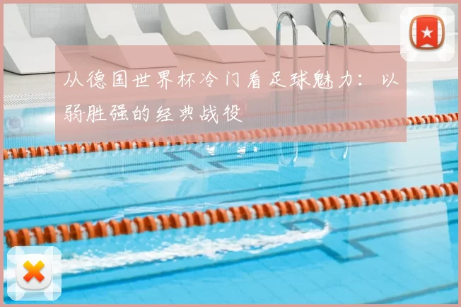 从德国世界杯冷门看足球魅力:以弱胜强的经典战役