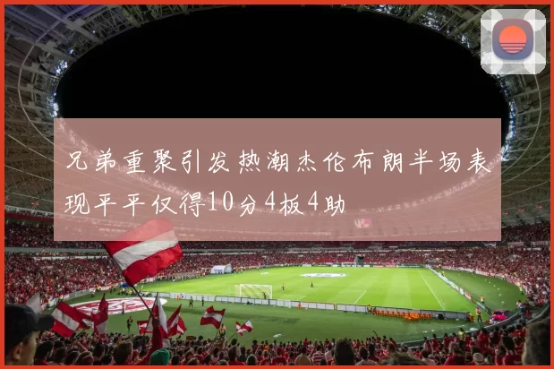 兄弟重聚引发热潮杰伦布朗半场表现平平仅得10分4板4助