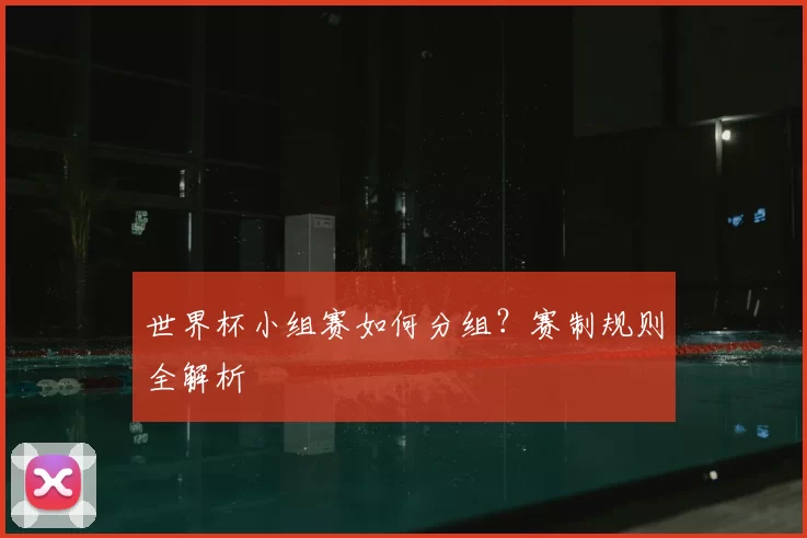 世界杯小组赛如何分组？赛制规则全解析