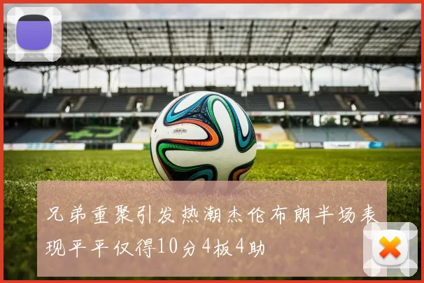 兄弟重聚引发热潮杰伦布朗半场表现平平仅得10分4板4助