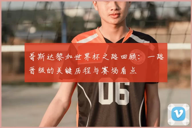 哥斯达黎加世界杯之路回顾：一路晋级的关键历程与赛场看点