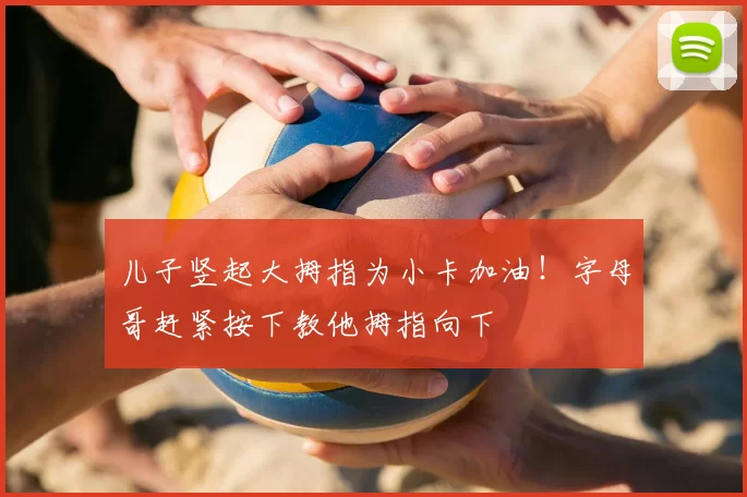 儿子竖起大拇指为小卡加油！字母哥赶紧按下教他拇指向下