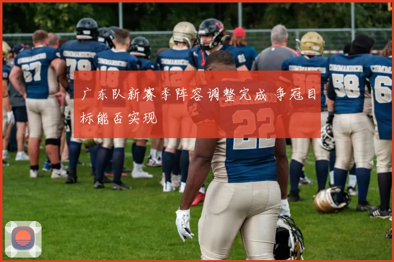 广东队新赛季阵容调整完成 争冠目标能否实现