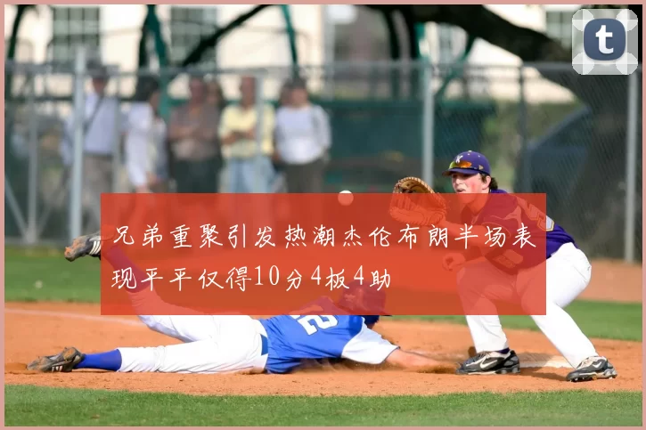 兄弟重聚引发热潮杰伦布朗半场表现平平仅得10分4板4助