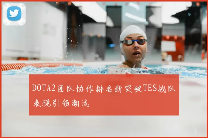 DOTA2团队协作排名新突破TES战队表现引领潮流