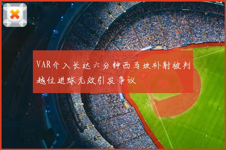 VAR介入长达六分钟西马坎补射被判越位进球无效引发争议