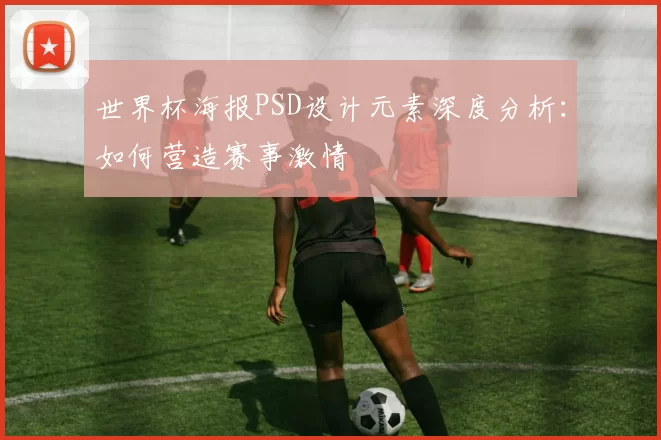 世界杯海报PSD设计元素深度分析:如何营造赛事激情