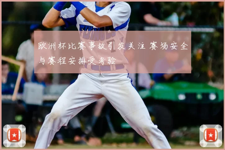 欧洲杯比赛事故引发关注 赛场安全与赛程安排受考验