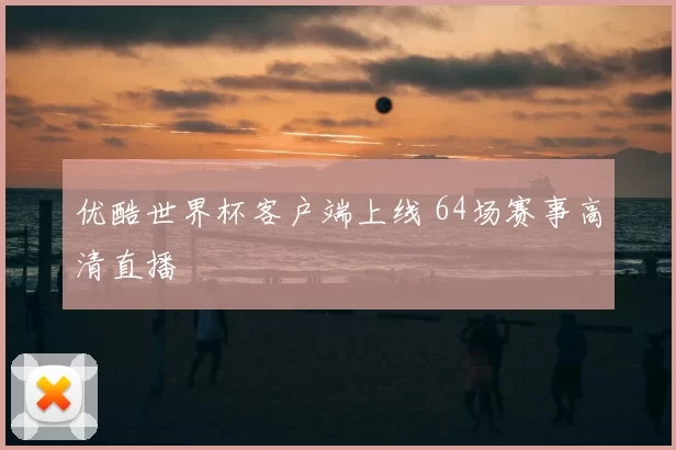 优酷世界杯客户端上线 64场赛事高清直播