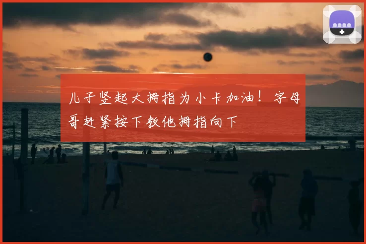 儿子竖起大拇指为小卡加油！字母哥赶紧按下教他拇指向下