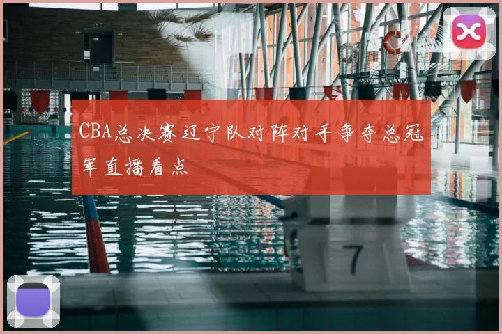 CBA总决赛辽宁队对阵对手争夺总冠军直播看点