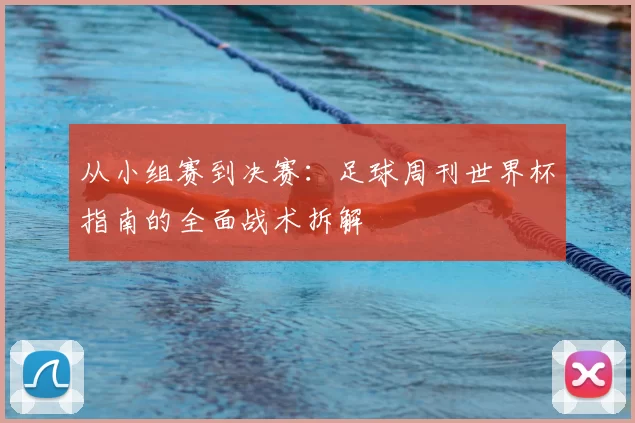 从小组赛到决赛：足球周刊世界杯指南的全面战术拆解