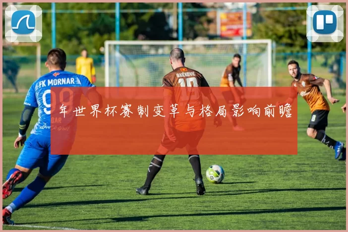 年世界杯赛制变革与格局影响前瞻
