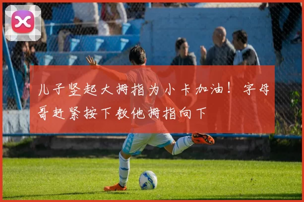 儿子竖起大拇指为小卡加油！字母哥赶紧按下教他拇指向下