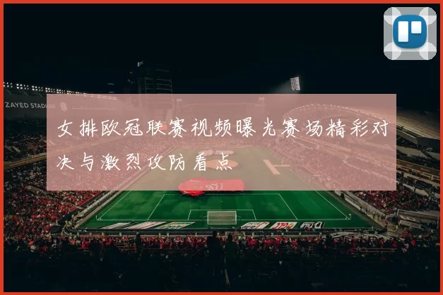 女排欧冠联赛视频曝光赛场精彩对决与激烈攻防看点