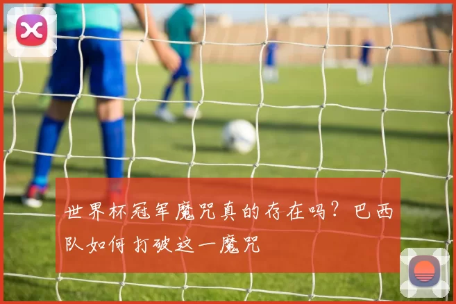 世界杯冠军魔咒真的存在吗？巴西队如何打破这一魔咒