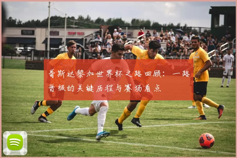 哥斯达黎加世界杯之路回顾：一路晋级的关键历程与赛场看点