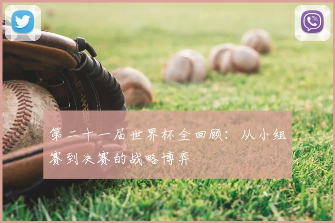 第二十一届世界杯全回顾:从小组赛到决赛的战略博弈