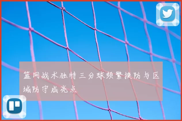 篮网战术独特三分球频繁换防与区域防守成亮点