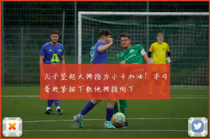 儿子竖起大拇指为小卡加油！字母哥赶紧按下教他拇指向下