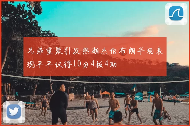兄弟重聚引发热潮杰伦布朗半场表现平平仅得10分4板4助