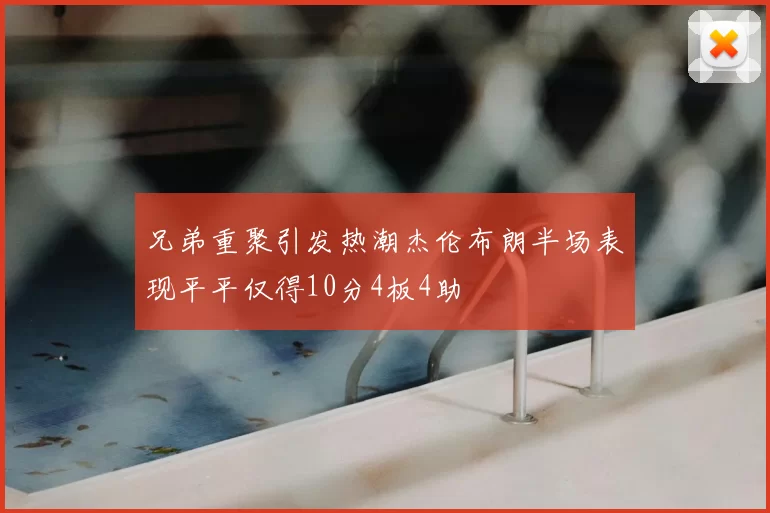 兄弟重聚引发热潮杰伦布朗半场表现平平仅得10分4板4助