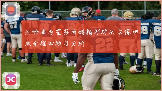 利物浦与霍芬海姆精彩对决录像回放全程回顾与分析