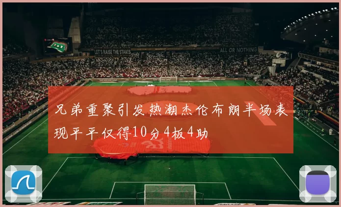 兄弟重聚引发热潮杰伦布朗半场表现平平仅得10分4板4助