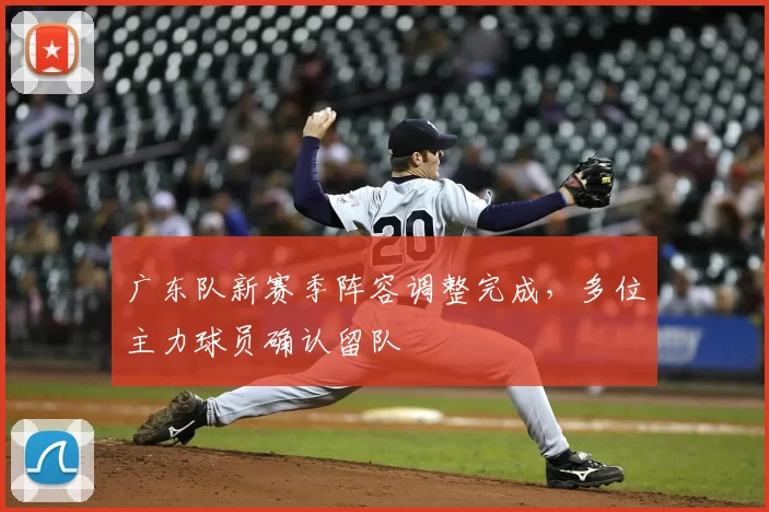 广东队新赛季阵容调整完成，多位主力球员确认留队