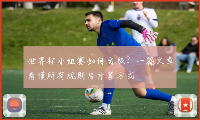 世界杯小组赛如何晋级？一篇文章看懂所有规则与计算方式