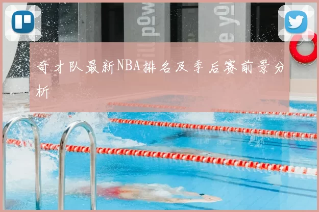 奇才队最新NBA排名及季后赛前景分析