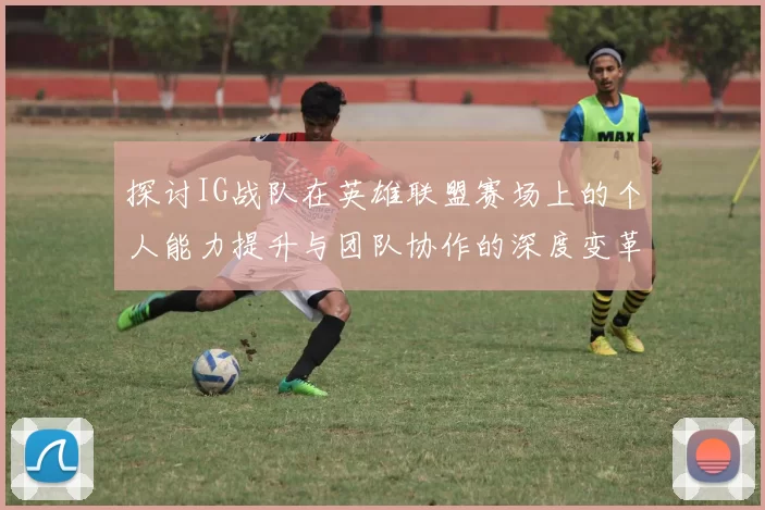 探讨IG战队在英雄联盟赛场上的个人能力提升与团队协作的深度变革